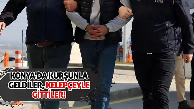 Konya'da Kurşunla Geldiler, Kelepçeyle Gittiler!