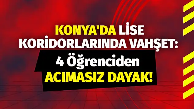 Konya'da Lise Koridorlarında Vahşet: 4 Öğrenciden Acımasız Dayak!