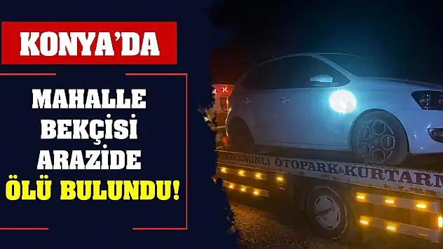 Konya'da mahalle bekçisi arazide ölü bulundu!