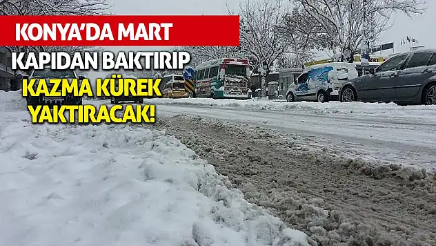 Konya'da Mart kapıdan baktırıp kazma kürek yaktıracak!