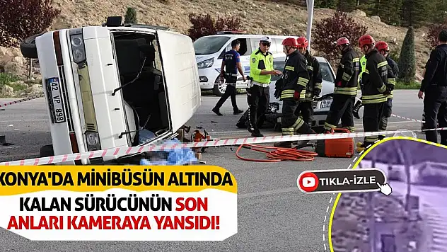 Konya'da minibüsün altında kalan sürücünün son anları kameraya yansıdı!