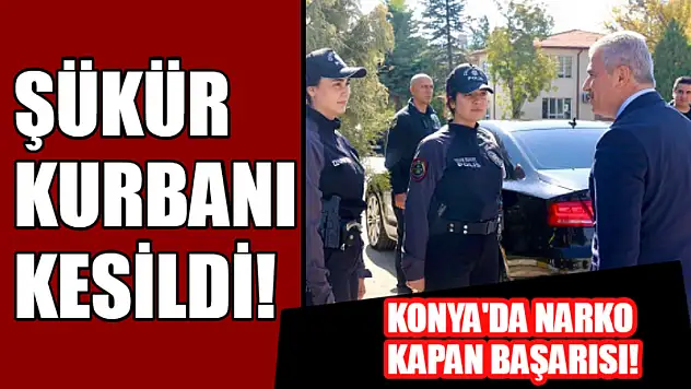 Konya'da 'Narko/Kapan' Başarısı: Şükür Kurbanı Kesildi!