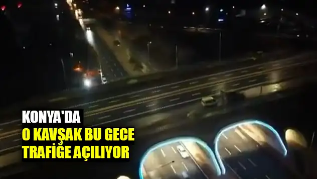 Konya'da o kavşak bu gece trafiğe açılıyor