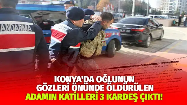 Konya'da, oğlunun gözleri önünde öldürülen adamın katilleri 3 kardeş çıktı!