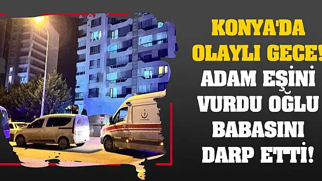 Konya'da olaylı gece! Adam eşini vurdu oğlu babasını darp etti!