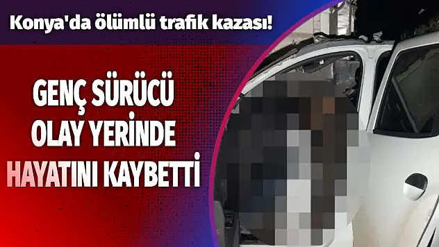 Konya'da ölümlü trafik kazası! Genç sürücü olay yerinde hayatını kaybetti