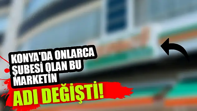 Konya'da onlarca şubesi olan bu marketin adı değişti!