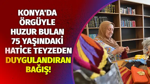 Konya'da Örgüyle Huzur Bulan 75 Yaşındaki Hatice Teyzeden Duygulandıran Bağış!