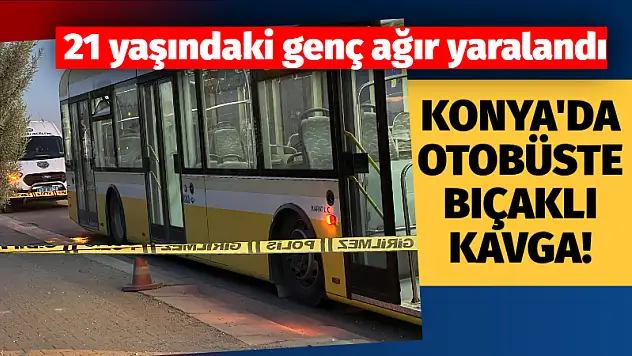 Konya'da otobüste bıçaklı kavga! 21 yaşındaki genç ağır yaralandı