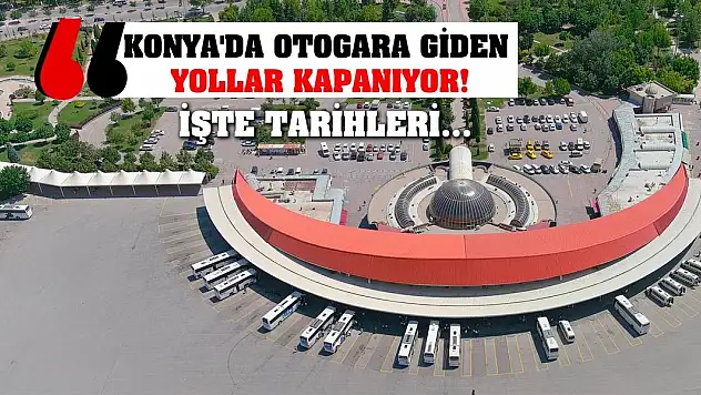 Konya'da Otogara Giden Yollar Kapanıyor! İşte Tarihleri...