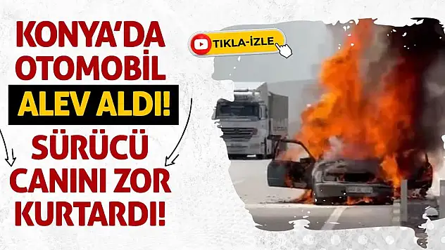 Konya'da Otomobil Alev Aldı! Sürücü Canını Zor Kurtardı!