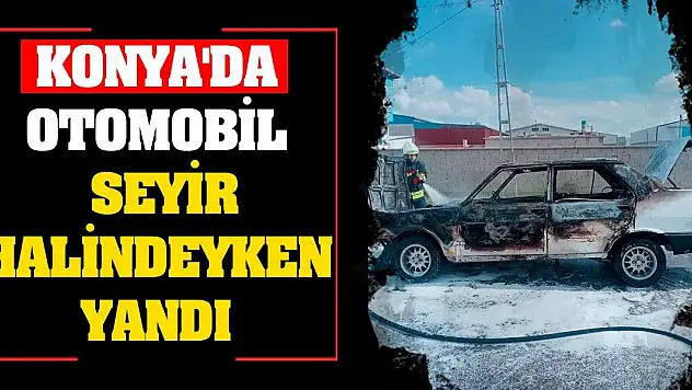 Konya'da otomobil seyir halindeyken yandı