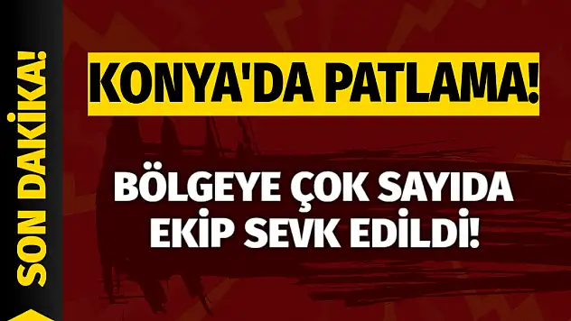 Konya'da Patlama! Bölgeye Çok Sayıda Ekip Sevk Edildi