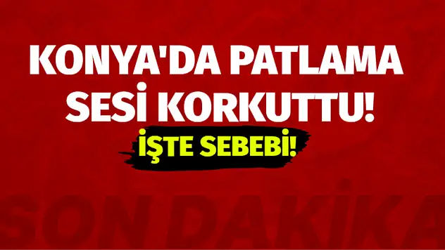 Konya'da Patlama Sesi Korkuttu! İşte Sebebi!