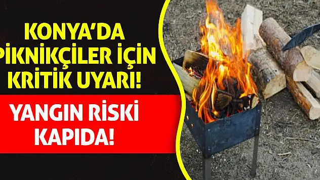 Konya'da Piknikçiler İçin Kritik Uyarı: Yangın Riski Kapıda!
