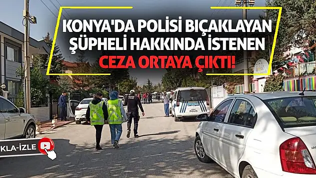 Konya'da polisi bıçaklayan şüpheli hakkında istenen ceza ortaya çıktı!