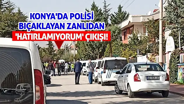 Konya'da polisi bıçaklayan zanlıdan 'Hatırlamıyorum' çıkışı!
