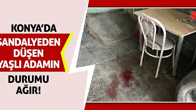 Konya'da Sandalyeden Düşen Yaşlı Adamın Durumu Ağır!