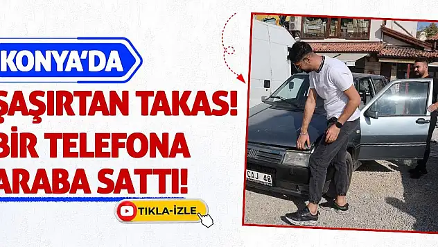 Konya'da Şaşırtan Takas! Bir Telefona Araba Sattı!