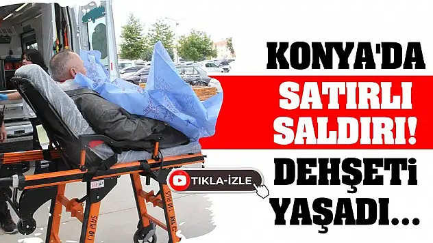 Konya'da Satırlı Saldırı! Dehşeti Yaşadı...
