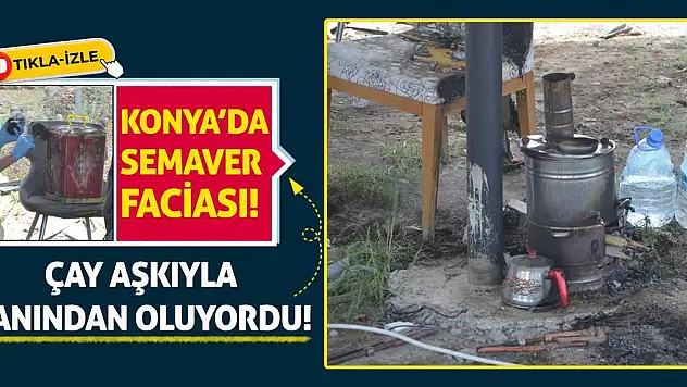 Konya'da Semaver Faciası! Çay Aşkıyla Canından Oluyordu…