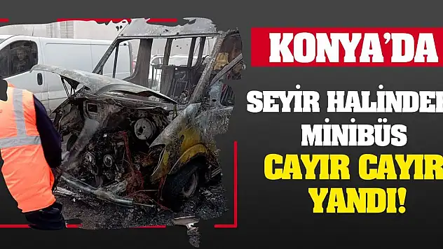 Konya'da seyir halindeki minibüs cayır cayır yandı!