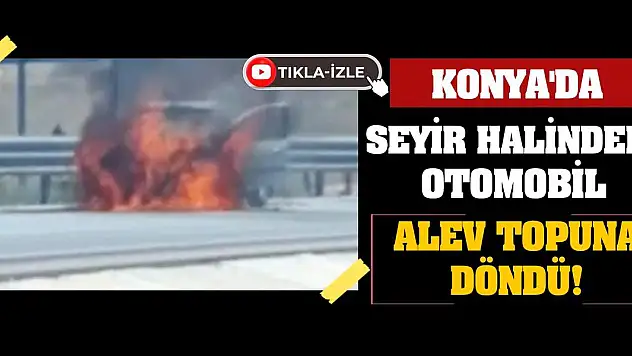 Konya'da seyir halindeki otomobil alev topuna döndü