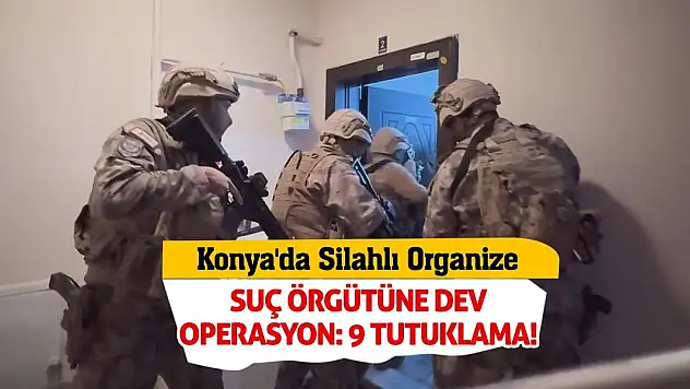 Konya'da Silahlı Organize Suç Örgütüne Dev Operasyon: 9 Tutuklama!
