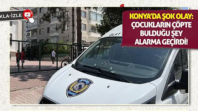 Konya'da Şok Olay: Çocukların Çöpte Bulduğu Şey Alarma Geçirdi!