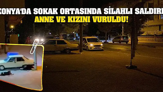 Konya'da sokak ortasında silahlı saldırı! Anne ve kızını vuruldu!