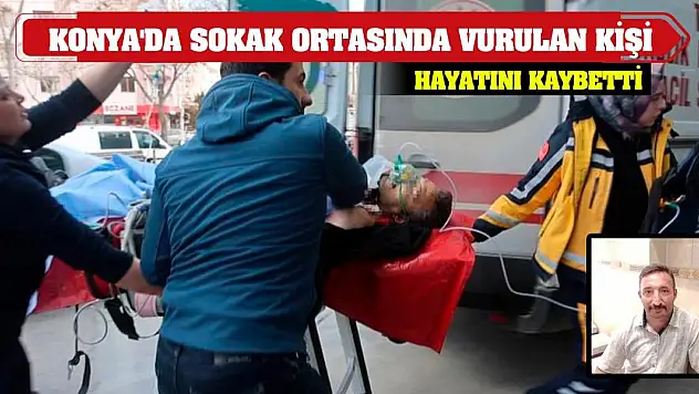 Konya'da sokak ortasında vurulan kişi hayatını kaybetti