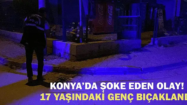 Konya'da şoke eden olay! 17 yaşındaki genç bıçaklandı