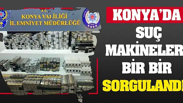 Konya'da suç makineleri bir bir sorgulandı!