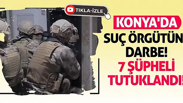 Konya'da Suç Örgütüne Darbe! 7 Şüpheli Tutuklandı!