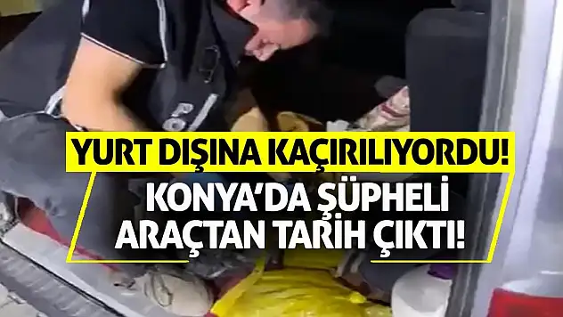 Konya'da şüpheli araçtan tarih çıktı! Yurt dışına kaçırılıyordu!