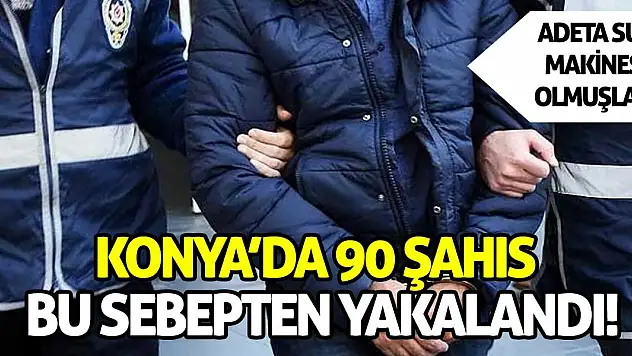 Konya'da tam 90 şahıs bu sebepten yakalandı!