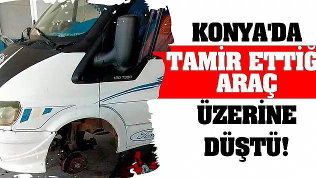 Konya'da tamir ettiği araç üzerine düştü!