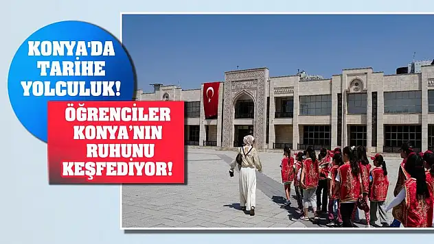 Konya'da tarihe yolculuk! Öğrenciler Konya'nın ruhunu keşfediyor!