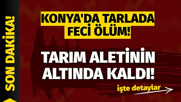 Konya'da Tarlada Feci Ölüm! Tarım Aletinin Altında Kaldı!