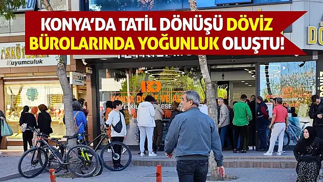 Konya'da Tatil Dönüşü Döviz Bürolarında Yoğunluk Oluştu!