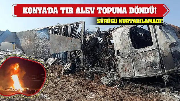 Konya'da tır alev topuna döndü! Sürücü kurtarılamadı!