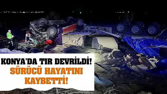 Konya'da tır devrildi! Sürücü hayatını kaybetti!