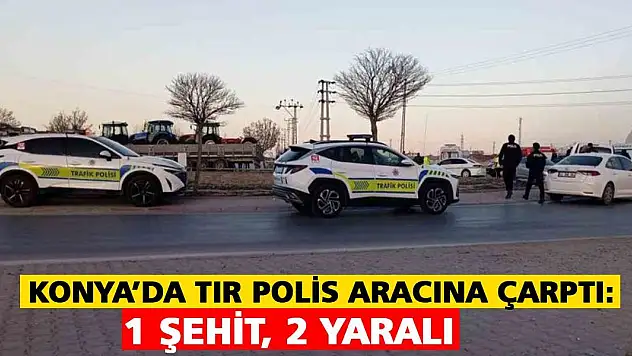 Konya'da tır polis aracına çarptı: 1 şehit, 2 yaralı
