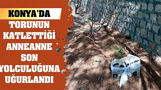 Konya'da torunun katlettiği anneanne son yolculuğuna uğurlandı