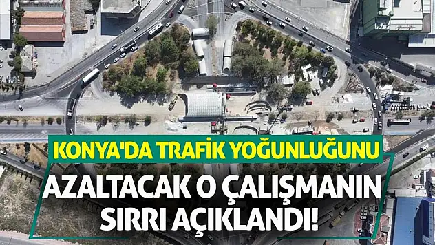 Konya'da trafik yoğunluğunu azaltacak o çalışmanın sırrı açıklandı!