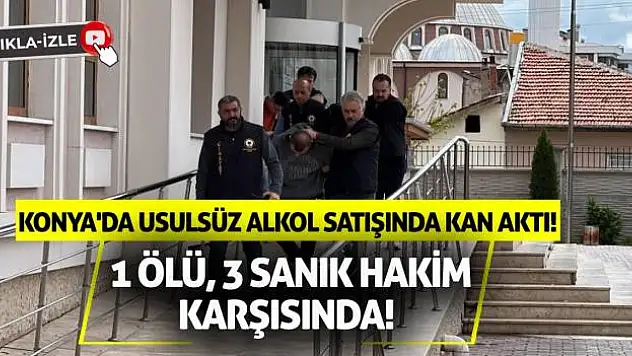 Konya'da usulsüz alkol satışında kan aktı: 1 ölü, 3 sanık hakim karşısında!