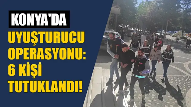 Konya'da uyuşturucu operasyonu: 6 kişi tutuklandı!