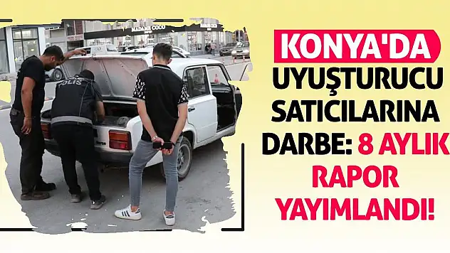Konya'da Uyuşturucu Satıcılarına Darbe: 8 Aylık Rapor Yayımlandı!