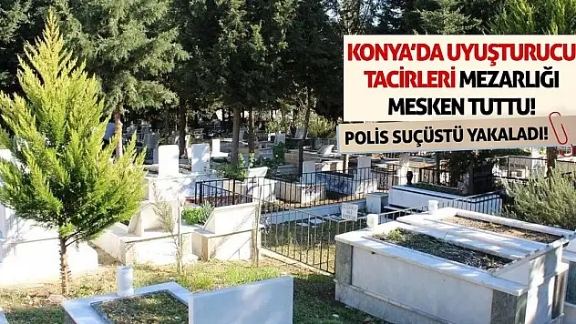 Konya'da Uyuşturucu Tacirleri Mezarlığı Mesken Tuttu! Polis Suçüstü Yakaladı!