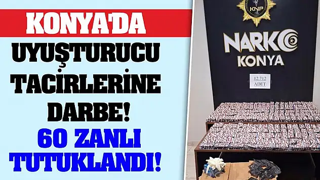 Konya'da uyuşturucu tacirlerine darbe! 60 zanlı tutuklandı!